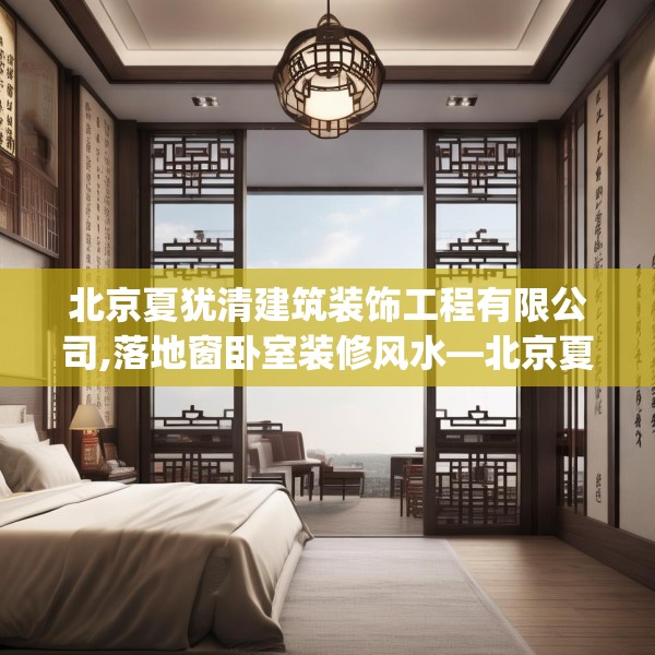 北京夏犹清建筑装饰工程有限公司,落地窗卧室装修风水—北京夏犹清建筑装饰工程有限公司363.a239b240c243fgy.250uyk