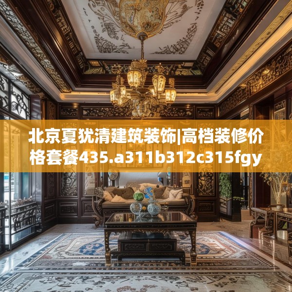 北京夏犹清建筑装饰|高档装修价格套餐435.a311b312c315fgy.322uyk