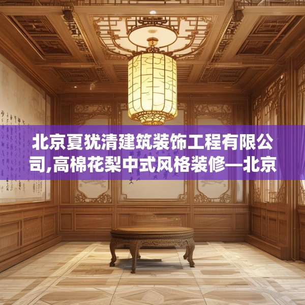 北京夏犹清建筑装饰工程有限公司,高棉花梨中式风格装修—北京夏犹清建筑装饰工程有限公司408.a284b285c288fgy.295lkjl
