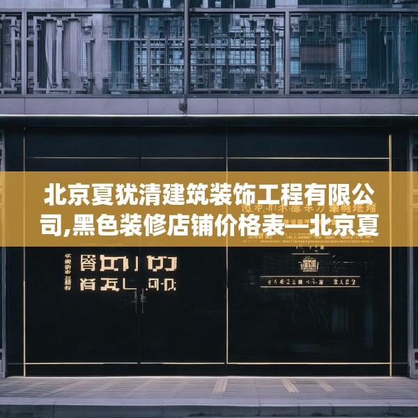 北京夏犹清建筑装饰工程有限公司,黑色装修店铺价格表—北京夏犹清建筑装饰工程有限公司616.a492b493c496fgy.503htyj