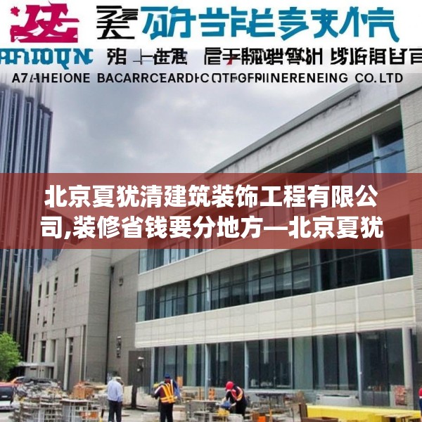 北京夏犹清建筑装饰工程有限公司,装修省钱要分地方—北京夏犹清建筑装饰工程有限公司386.a262b263c266fgy.273wew
