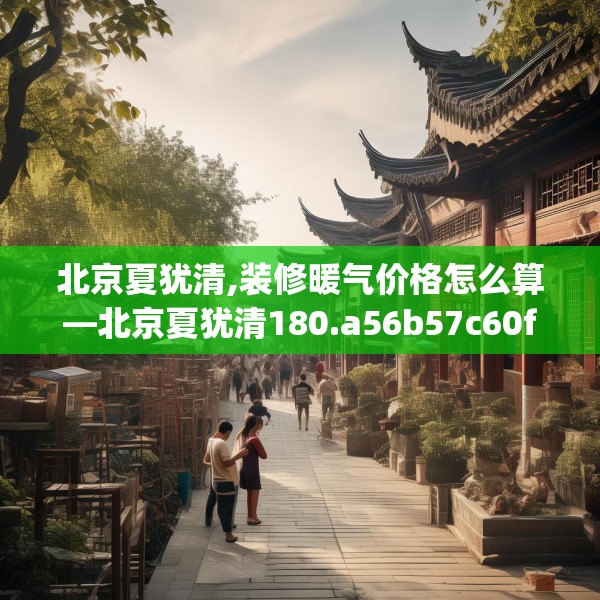 北京夏犹清,装修暖气价格怎么算—北京夏犹清180.a56b57c60fgy.67nbn