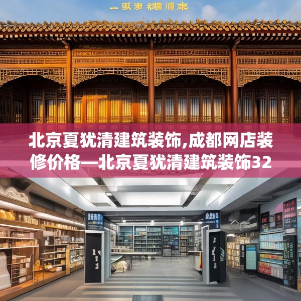 北京夏犹清建筑装饰,成都网店装修价格—北京夏犹清建筑装饰321.a197b198c201fgy.208fhsg