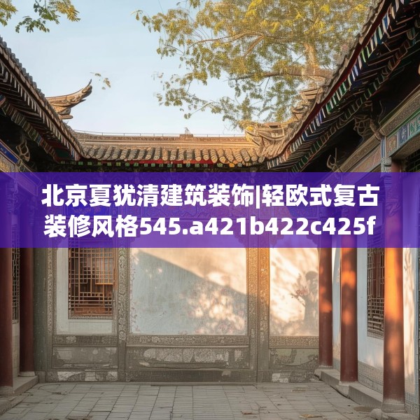 北京夏犹清建筑装饰|轻欧式复古装修风格545.a421b422c425fgy.432fds
