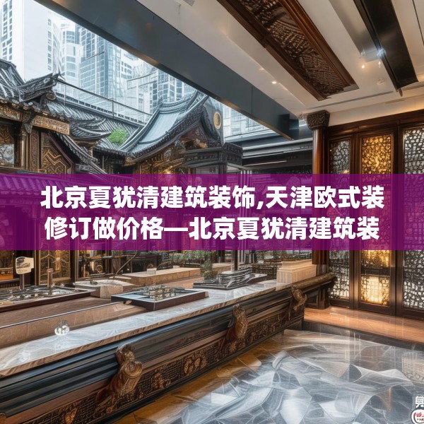 北京夏犹清建筑装饰,天津欧式装修订做价格—北京夏犹清建筑装饰507.a383b384c387fgy.394uyk