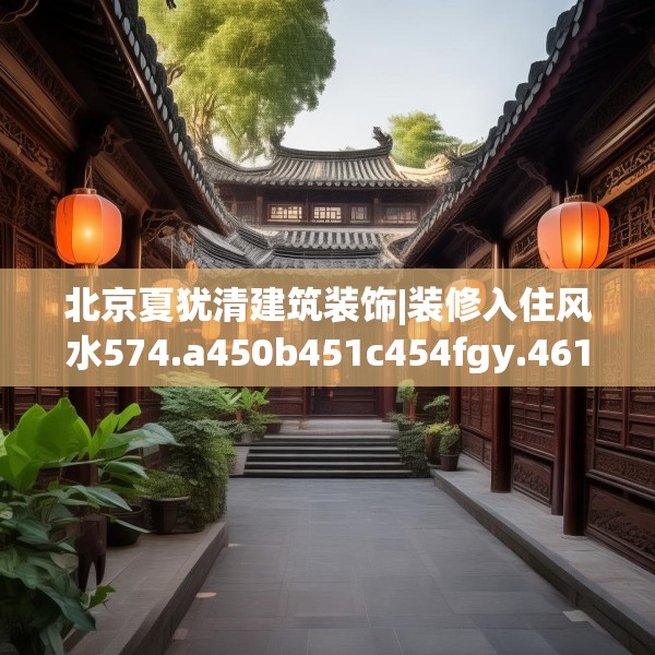 北京夏犹清建筑装饰|装修入住风水574.a450b451c454fgy.461dewqe