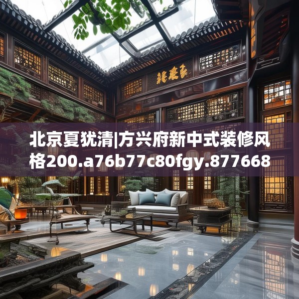 北京夏犹清|方兴府新中式装修风格200.a76b77c80fgy.8776680