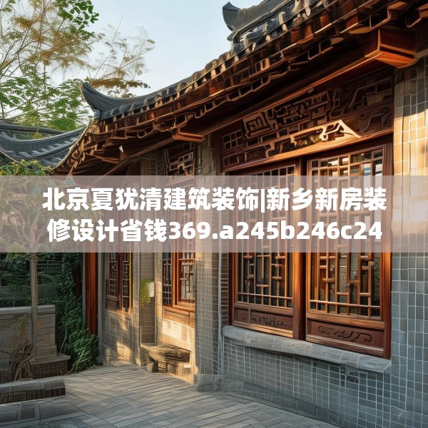 北京夏犹清建筑装饰|新乡新房装修设计省钱369.a245b246c249fgy.256fghfd