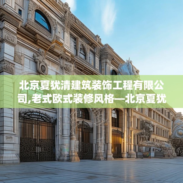 北京夏犹清建筑装饰工程有限公司,老式欧式装修风格—北京夏犹清建筑装饰工程有限公司558.a434b435c438fgy.445nbn