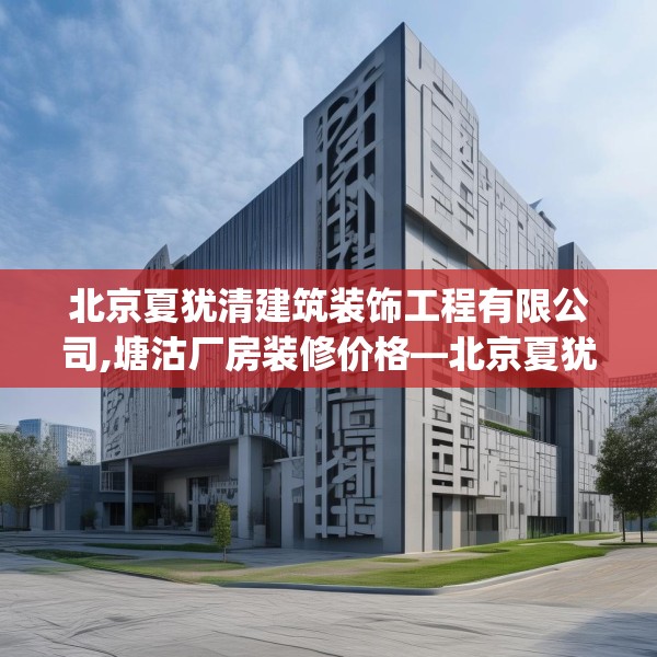 北京夏犹清建筑装饰工程有限公司,塘沽厂房装修价格—北京夏犹清建筑装饰工程有限公司230.a106b107c110fgy.117xczxv