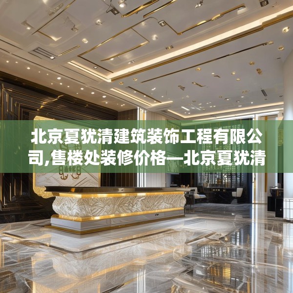 北京夏犹清建筑装饰工程有限公司,售楼处装修价格—北京夏犹清建筑装饰工程有限公司208.a84b85c88fgy.95sdA