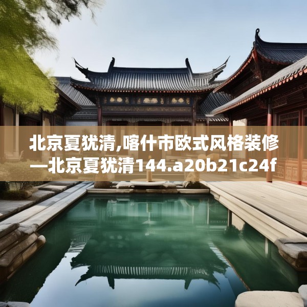 北京夏犹清,喀什市欧式风格装修—北京夏犹清144.a20b21c24fgy.31nbn
