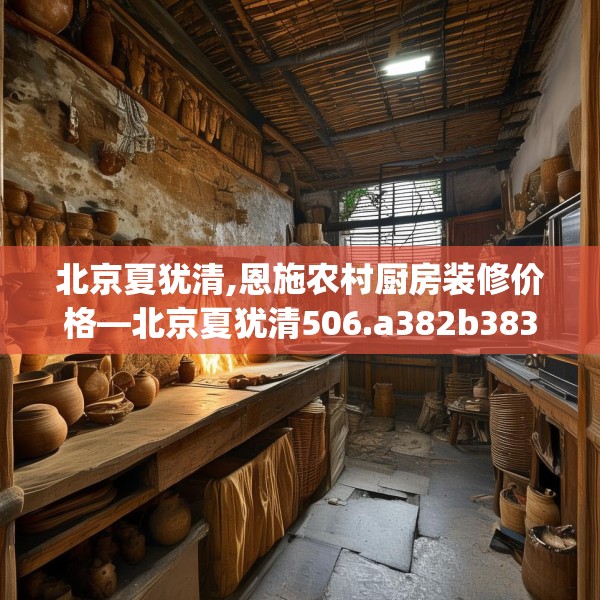 北京夏犹清,恩施农村厨房装修价格—北京夏犹清506.a382b383c386fgy.39376663