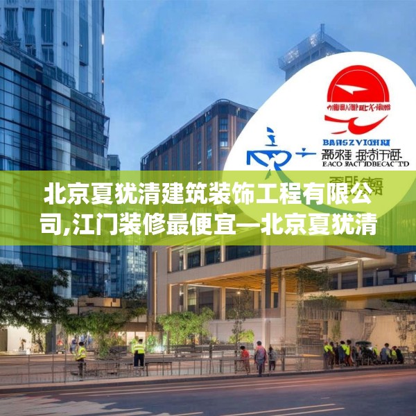 北京夏犹清建筑装饰工程有限公司,江门装修最便宜—北京夏犹清建筑装饰工程有限公司576.a452b453c456fgy.463nbn