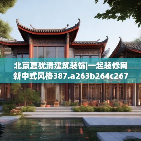 北京夏犹清建筑装饰|一起装修网新中式风格387.a263b264c267fgy.274fghfd