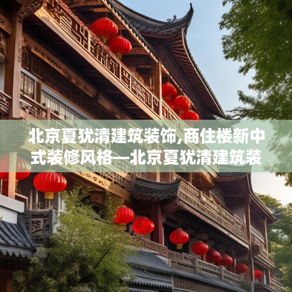 北京夏犹清建筑装饰,商住楼新中式装修风格—北京夏犹清建筑装饰414.a290b291c294fgy.301nbn