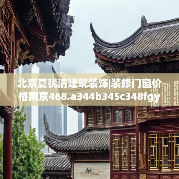 北京夏犹清建筑装饰|装修门窗价格南京468.a344b345c348fgy.355nbn