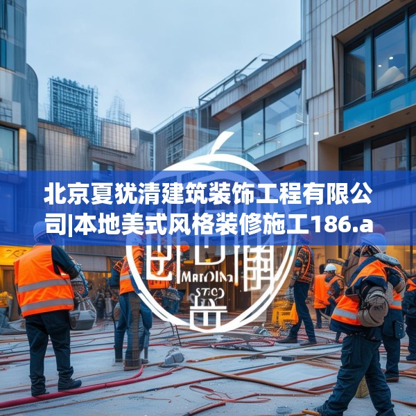 北京夏犹清建筑装饰工程有限公司|本地美式风格装修施工186.a62b63c66fgy.73dsfds