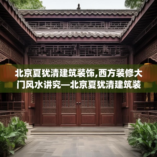 北京夏犹清建筑装饰,西方装修大门风水讲究—北京夏犹清建筑装饰596.a472b473c476fgy.48376658