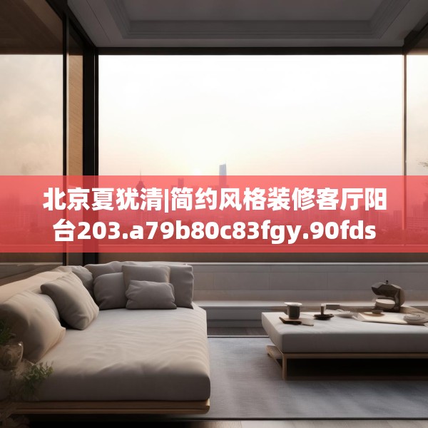 北京夏犹清|简约风格装修客厅阳台203.a79b80c83fgy.90fds