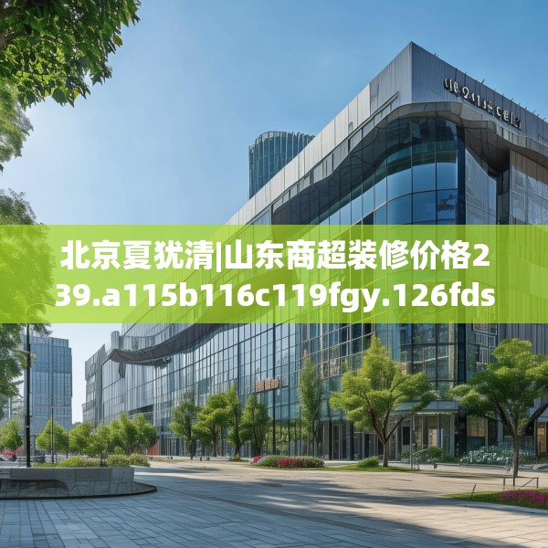 北京夏犹清|山东商超装修价格239.a115b116c119fgy.126fds
