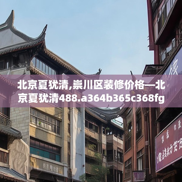 北京夏犹清,崇川区装修价格—北京夏犹清488.a364b365c368fgy.37576664