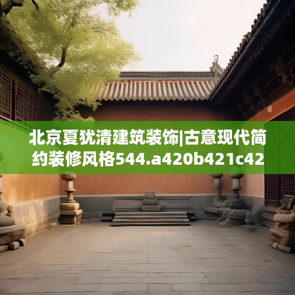北京夏犹清建筑装饰|古意现代简约装修风格544.a420b421c424fgy.431htyj