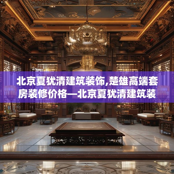 北京夏犹清建筑装饰,楚雄高端套房装修价格—北京夏犹清建筑装饰353.a229b230c233fgy.240cvcx