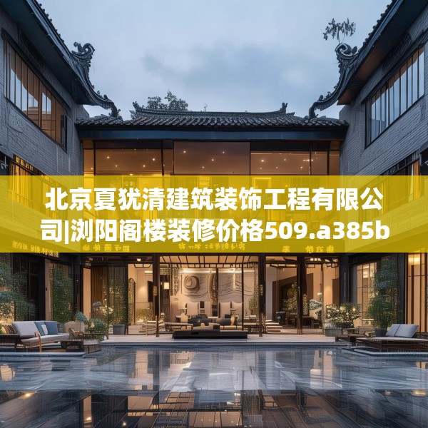 北京夏犹清建筑装饰工程有限公司|浏阳阁楼装修价格509.a385b386c389fgy.396fds