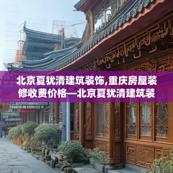 北京夏犹清建筑装饰,重庆房屋装修收费价格—北京夏犹清建筑装饰128.a4b5c8fgy.1576684