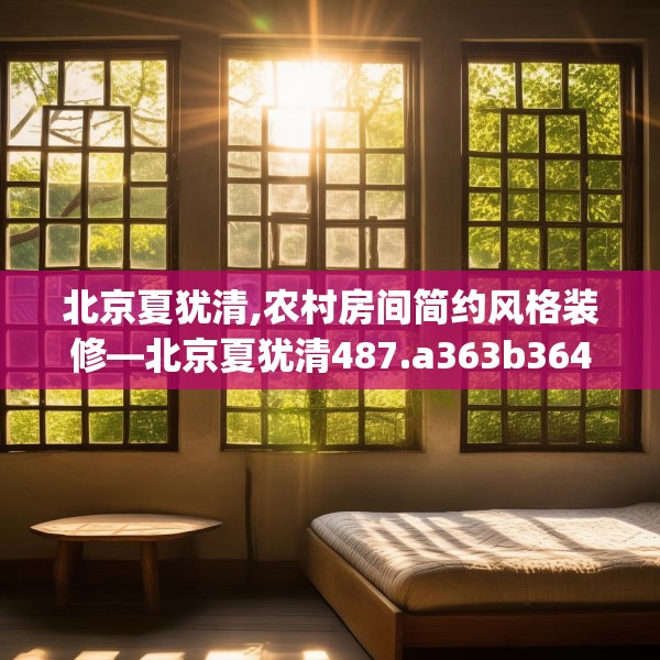 北京夏犹清,农村房间简约风格装修—北京夏犹清487.a363b364c367fgy.374jhhj