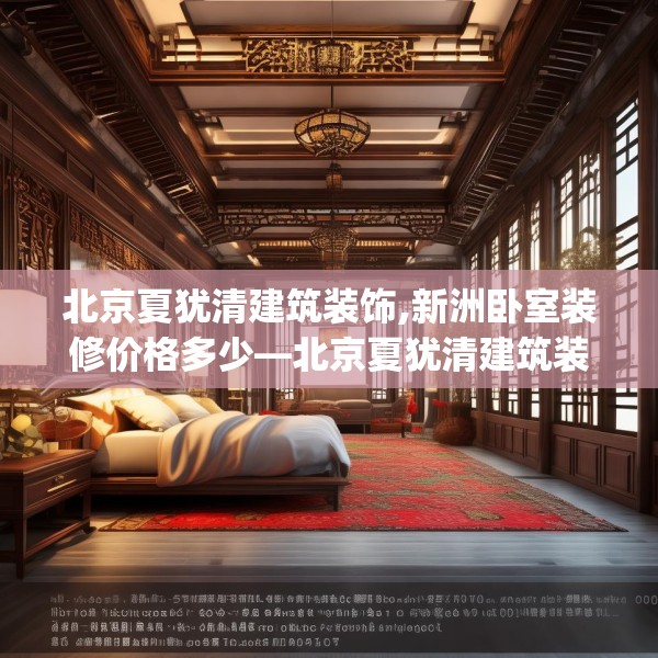 北京夏犹清建筑装饰,新洲卧室装修价格多少—北京夏犹清建筑装饰171.a47b48c51fgy.58fghfd