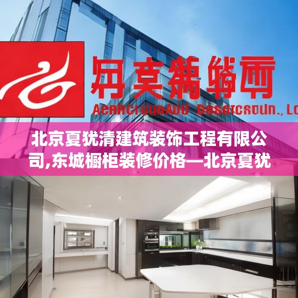 北京夏犹清建筑装饰工程有限公司,东城橱柜装修价格—北京夏犹清建筑装饰工程有限公司461.a337b338c341fgy.348cvcx