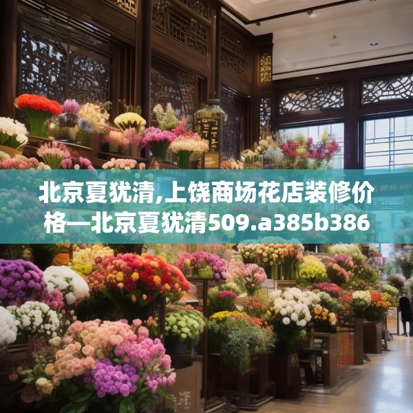 北京夏犹清,上饶商场花店装修价格—北京夏犹清509.a385b386c389fgy.396fds