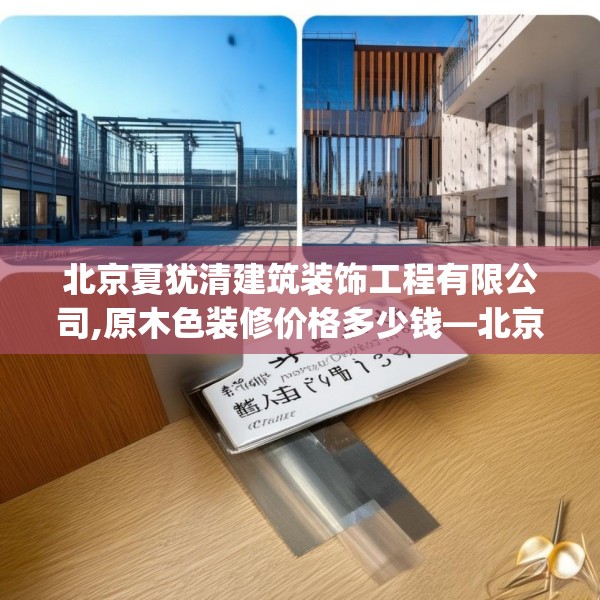 北京夏犹清建筑装饰工程有限公司,原木色装修价格多少钱—北京夏犹清建筑装饰工程有限公司433.a309b310c313fgy.320jhhj