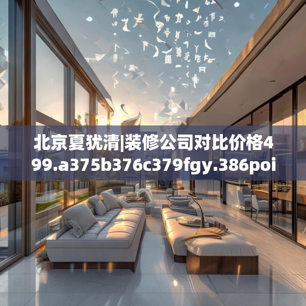 北京夏犹清|装修公司对比价格499.a375b376c379fgy.386poiy