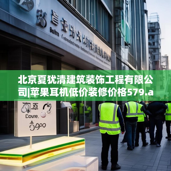 北京夏犹清建筑装饰工程有限公司|苹果耳机低价装修价格579.a455b456c459fgy.466uyk