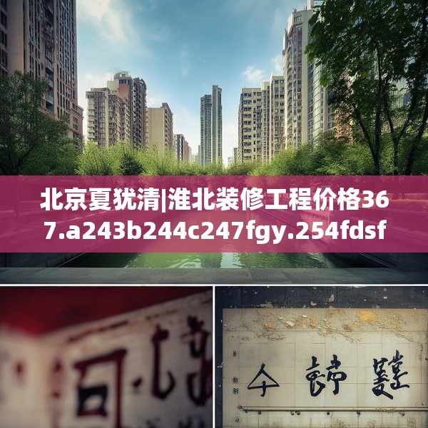 北京夏犹清|淮北装修工程价格367.a243b244c247fgy.254fdsfds