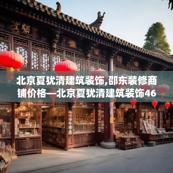 北京夏犹清建筑装饰,邵东装修商铺价格—北京夏犹清建筑装饰465.a341b342c345fgy.352fhsg