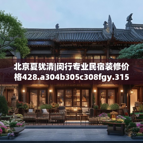 北京夏犹清|闵行专业民宿装修价格428.a304b305c308fgy.315xczxv