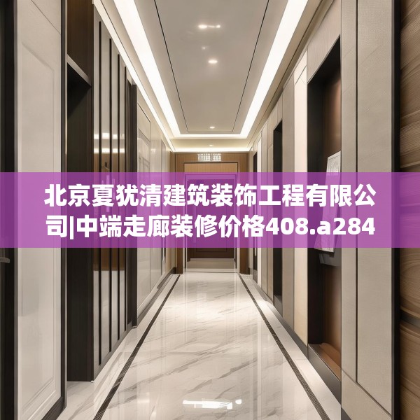 北京夏犹清建筑装饰工程有限公司|中端走廊装修价格408.a284b285c288fgy.295lkjl