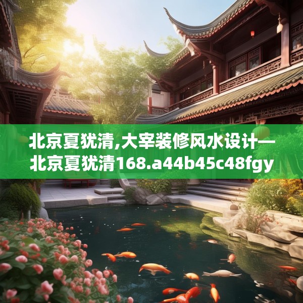 北京夏犹清,大宰装修风水设计—北京夏犹清168.a44b45c48fgy.55dsfds