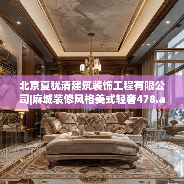 北京夏犹清建筑装饰工程有限公司|麻城装修风格美式轻奢478.a354b355c358fgy.365sdA