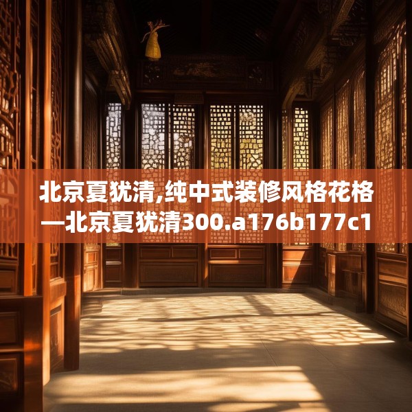 北京夏犹清,纯中式装修风格花格—北京夏犹清300.a176b177c180fgy.187lkjl