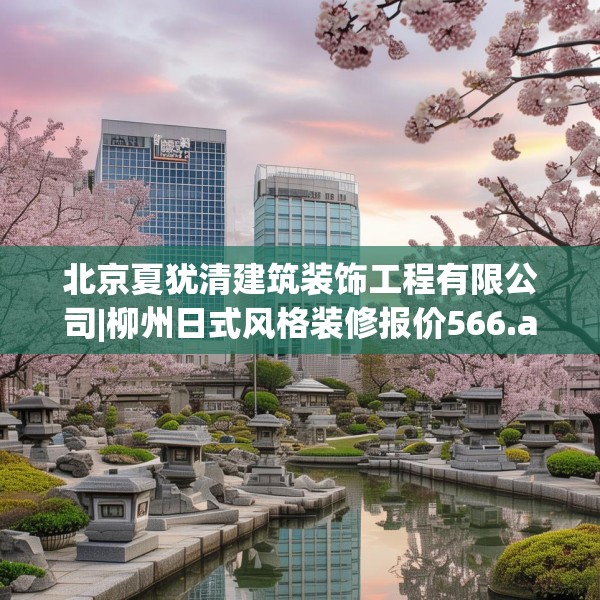 北京夏犹清建筑装饰工程有限公司|柳州日式风格装修报价566.a442b443c446fgy.453wew