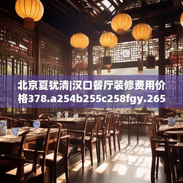 北京夏犹清|汉口餐厅装修费用价格378.a254b255c258fgy.265nbn