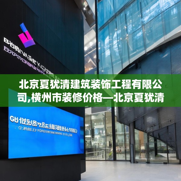 北京夏犹清建筑装饰工程有限公司,横州市装修价格—北京夏犹清建筑装饰工程有限公司454.a330b331c334fgy.341htyj