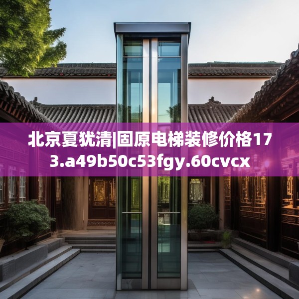 北京夏犹清|固原电梯装修价格173.a49b50c53fgy.60cvcx
