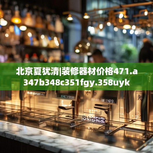 北京夏犹清|装修器材价格471.a347b348c351fgy.358uyk