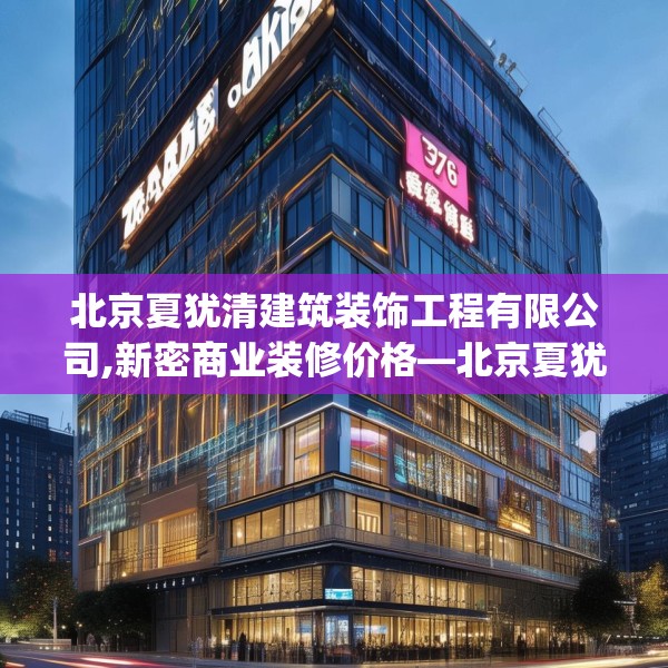 北京夏犹清建筑装饰工程有限公司,新密商业装修价格—北京夏犹清建筑装饰工程有限公司576.a452b453c456fgy.463nbn